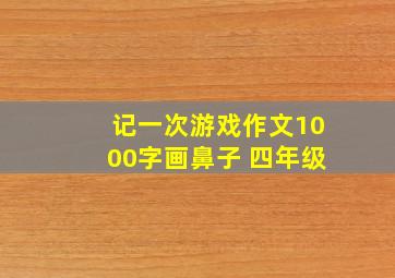 记一次游戏作文1000字画鼻子 四年级